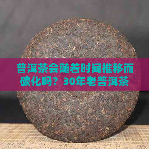 普洱茶会随着时间推移而碳化吗？30年老普洱茶的炭化起因解析