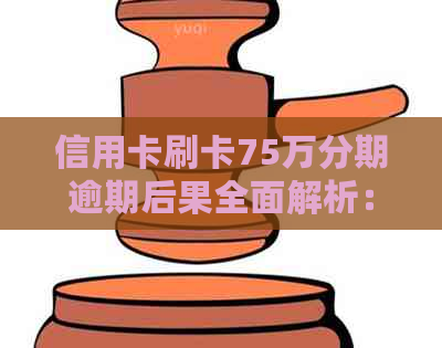 信用卡刷卡75万分期逾期后果全面解析：影响、应对策略及常见误区