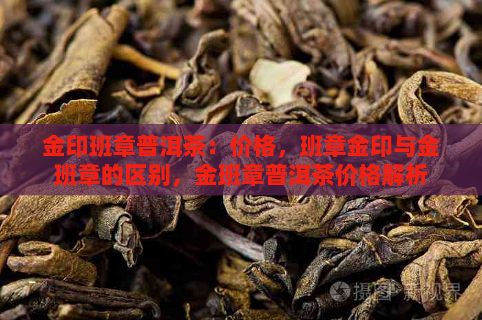 金印班章普洱茶：价格，班章金印与金班章的区别，金班章普洱茶价格解析