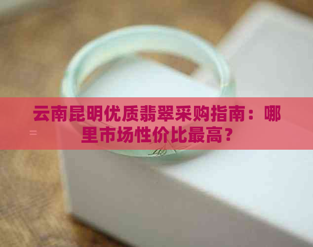 云南昆明优质翡翠采购指南：哪里市场性价比更高？