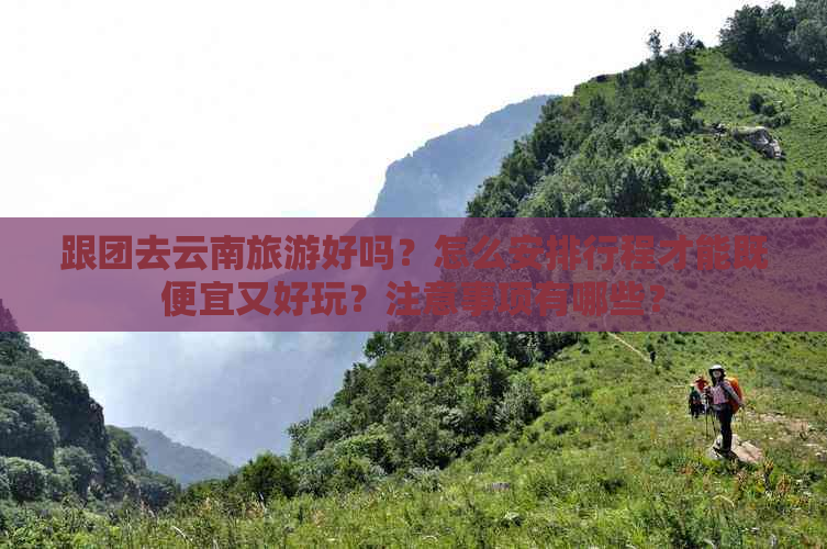 跟团去云南旅游好吗？怎么安排行程才能既便宜又好玩？注意事项有哪些？