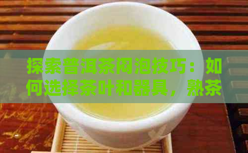 探索普洱茶闷泡技巧：如何选择茶叶和器具，熟茶与生茶的区别