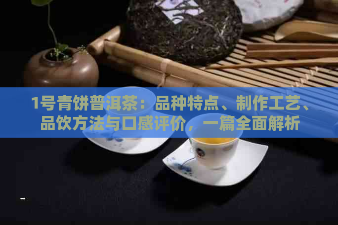 1号青饼普洱茶：品种特点、制作工艺、品饮方法与口感评价，一篇全面解析