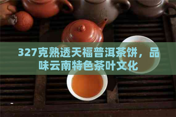 327克熟透天福普洱茶饼，品味云南特色茶叶文化