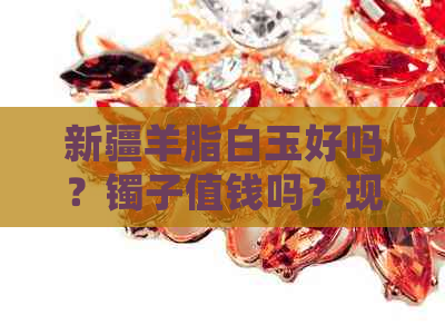 新疆羊脂白玉好吗？镯子值钱吗？现在什么价？