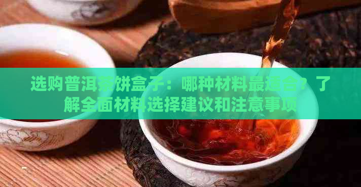 选购普洱茶饼盒子：哪种材料最适合？了解全面材料选择建议和注意事项