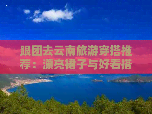 跟团去云南旅游穿搭推荐：漂亮裙子与好看搭配