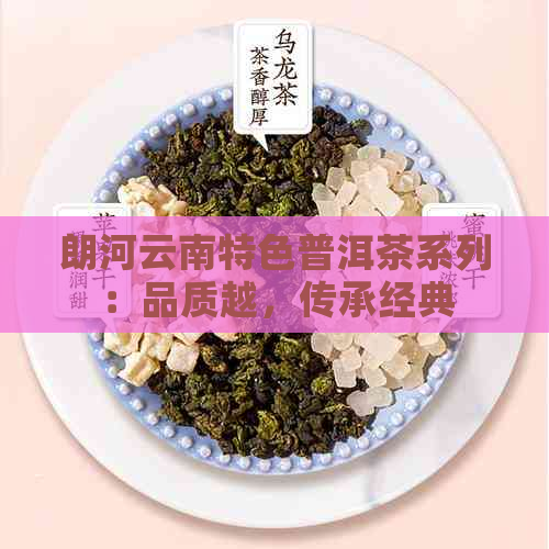 朗河云南特色普洱茶系列：品质越，传承经典