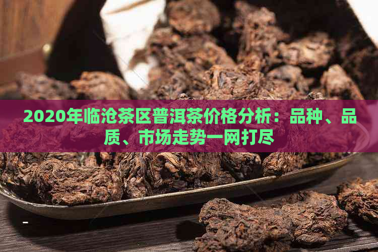 2020年临沧茶区普洱茶价格分析：品种、品质、市场走势一网打尽