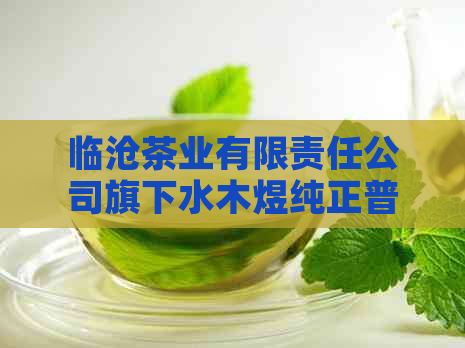 临沧茶业有限责任公司旗下水木煜纯正普洱茶，品鉴独特风味