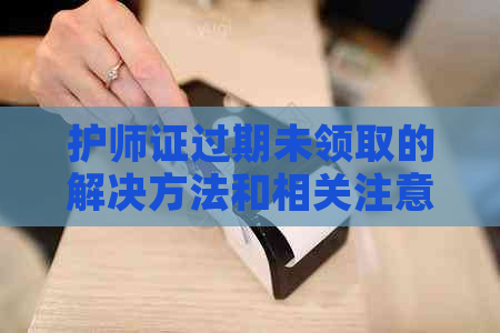 护师证过期未领取的解决方法和相关注意事项，如何重新申请？