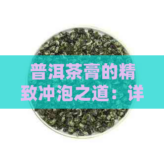 普洱茶膏的精致冲泡之道：详细步骤与实用技巧