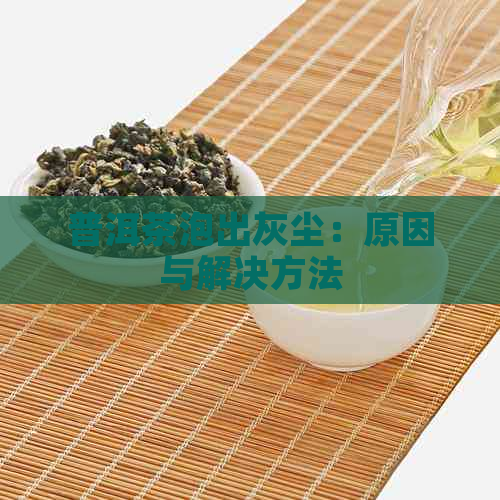 普洱茶泡出灰尘：原因与解决方法