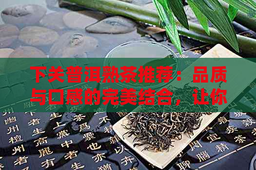 下关普洱熟茶推荐：品质与口感的完美结合，让你品尝到真正的茶中之王