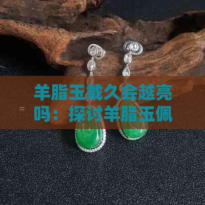 羊脂玉戴久会越亮吗：探讨羊脂玉佩戴后亮度变化原因