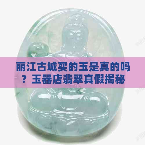 丽江古城买的玉是真的吗？玉器店翡翠真假揭秘