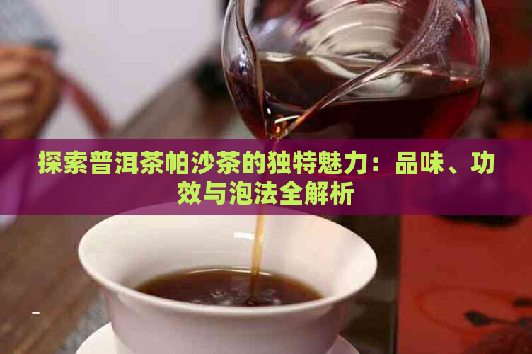 探索普洱茶帕沙茶的独特魅力：品味、功效与泡法全解析