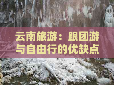 云南旅游：跟团游与自由行的优缺点比较，哪个更适合您？