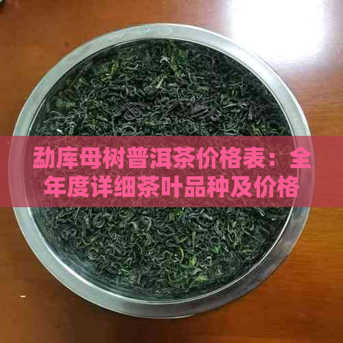 勐库母树普洱茶价格表：全年度详细茶叶品种及价格信息