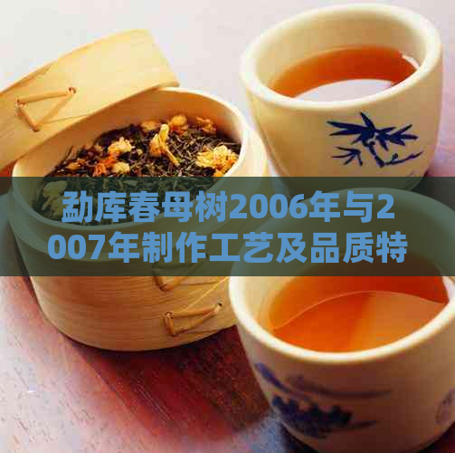 勐库春母树2006年与2007年制作工艺及品质特点对比分析