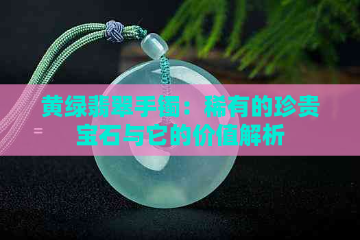 黄绿翡翠手镯：稀有的珍贵宝石与它的价值解析