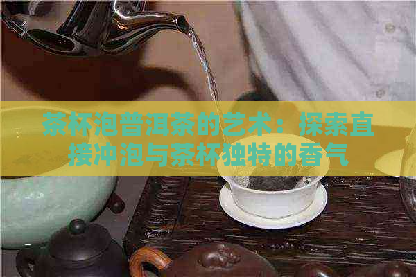 茶杯泡普洱茶的艺术：探索直接冲泡与茶杯独特的香气