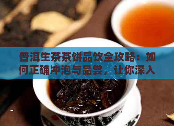 普洱生茶茶饼品饮全攻略：如何正确冲泡与品尝，让你深入了解普洱生茶的魅力