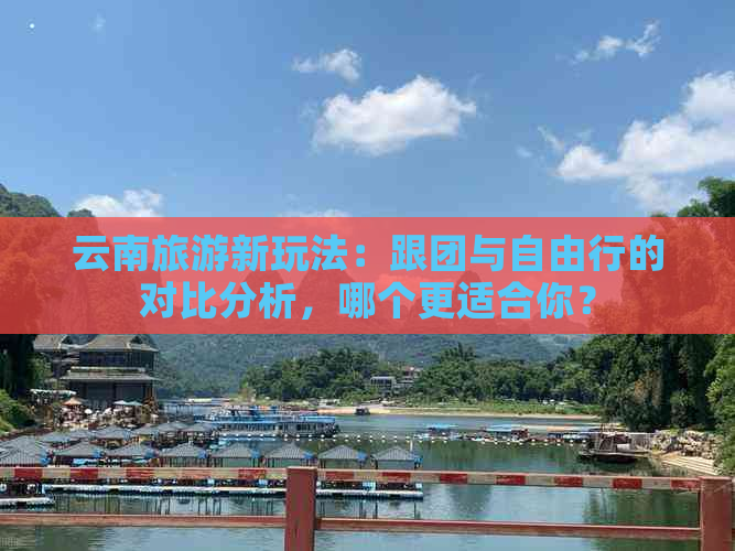 云南旅游新玩法：跟团与自由行的对比分析，哪个更适合你？