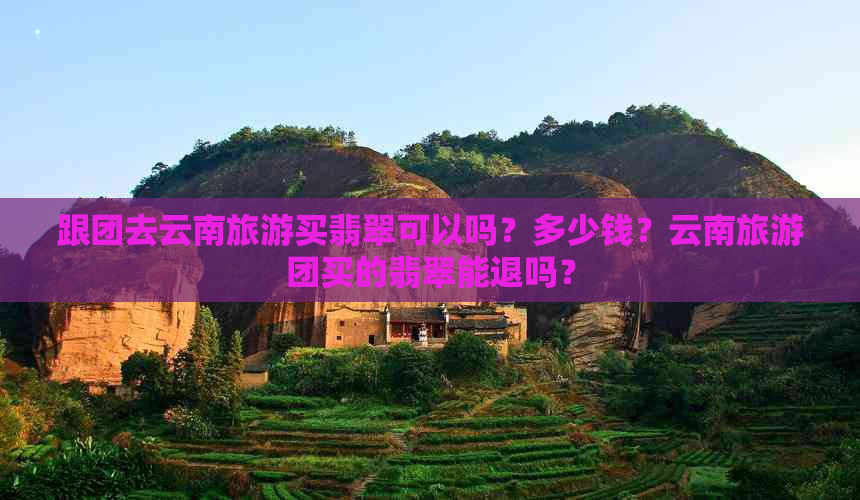 跟团去云南旅游买翡翠可以吗？多少钱？云南旅游团买的翡翠能退吗？