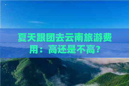 夏天跟团去云南旅游费用：高还是不高？