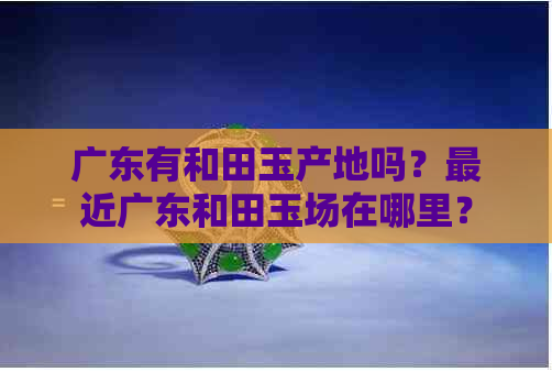 广东有和田玉产地吗？最近广东和田玉场在哪里？