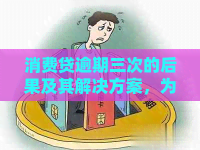 消费贷逾期三次的后果及其解决方案，为用户提供全面解答