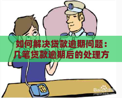 如何解决贷款逾期问题：几笔贷款逾期后的处理方法与建议