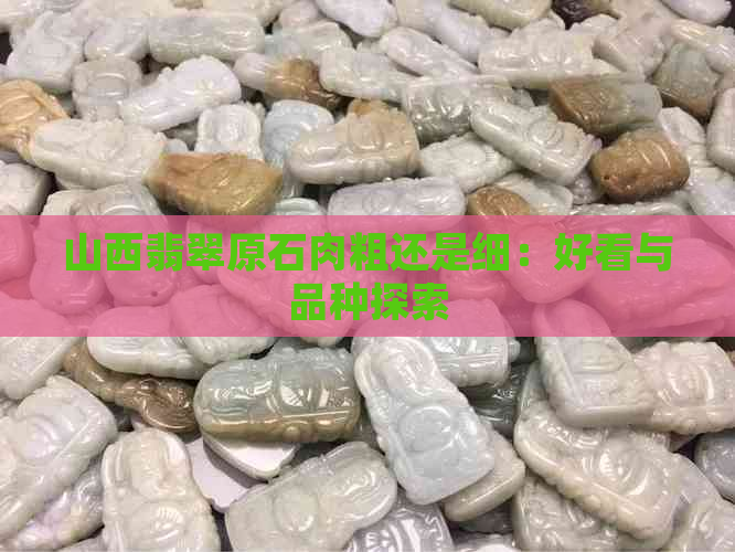 山西翡翠原石肉粗还是细：好看与品种探索