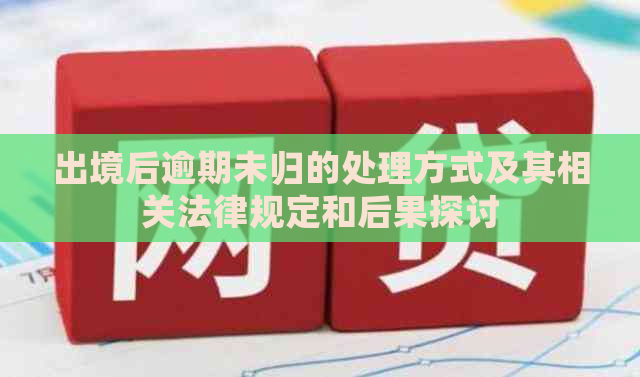 出境后逾期未归的处理方式及其相关法律规定和后果探讨