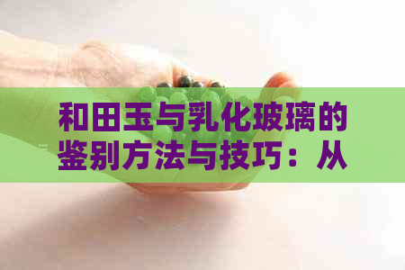 和田玉与乳化玻璃的鉴别方法与技巧：从外观到物理特性的全方位解析