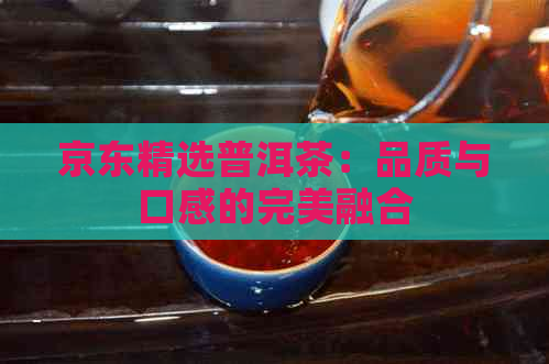 京东精选普洱茶：品质与口感的完美融合