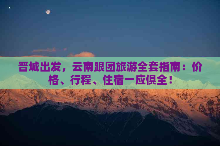 晋城出发，云南跟团旅游全套指南：价格、行程、住宿一应俱全！