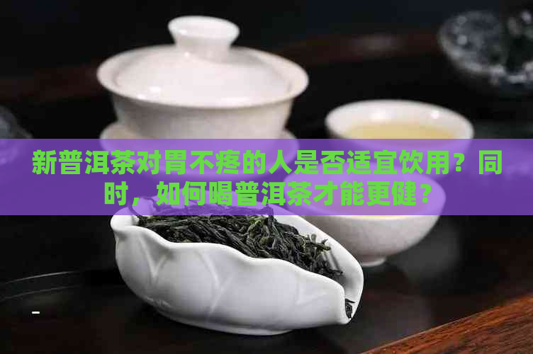 新普洱茶对胃不疼的人是否适宜饮用？同时，如何喝普洱茶才能更健？