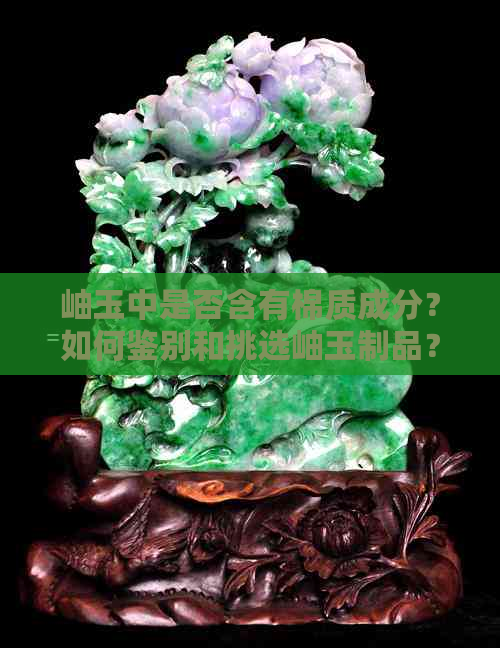 岫玉中是否含有棉质成分？如何鉴别和挑选岫玉制品？