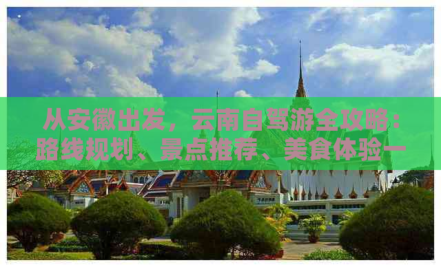 从安徽出发，云南自驾游全攻略：路线规划、景点推荐、美食体验一应俱全