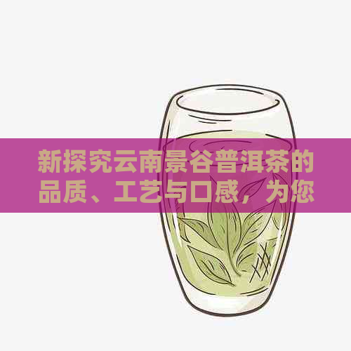 新探究云南景谷普洱茶的品质、工艺与口感，为您精选一杯好茶