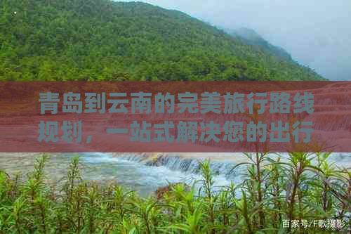 青岛到云南的完美旅行路线规划，一站式解决您的出行难题