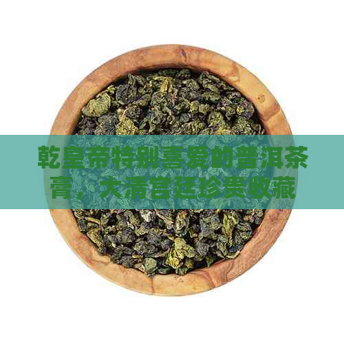 乾皇帝特别喜爱的普洱茶膏，大清宫廷珍贵收藏