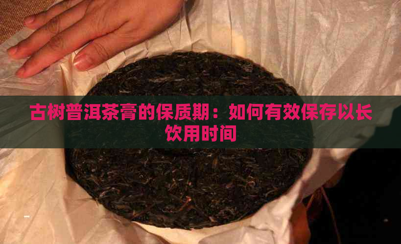 古树普洱茶膏的保质期：如何有效保存以长饮用时间