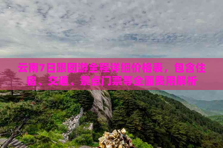 云南7日跟团游全程详细价格表，包含住宿、交通、景点门票等全面费用解析