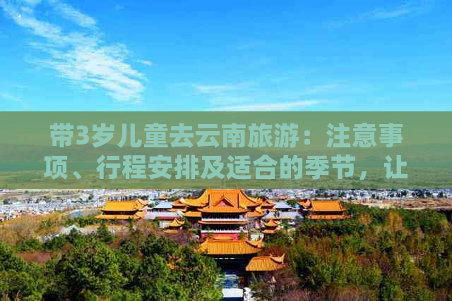 带3岁儿童去云南旅游：注意事项、行程安排及适合的季节，让旅行更完美！