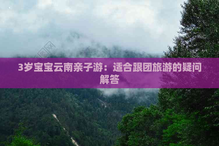 3岁宝宝云南亲子游：适合跟团旅游的疑问解答