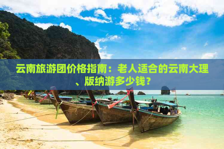 云南旅游团价格指南：老人适合的云南大理、版纳游多少钱？