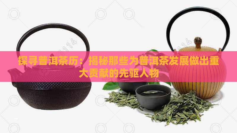 探寻普洱茶历：揭秘那些为普洱茶发展做出重大贡献的先驱人物